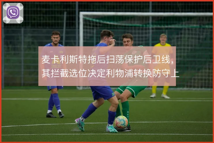 麦卡利斯特拖后扫荡保护后卫线，其拦截选位决定利物浦转换防守上限