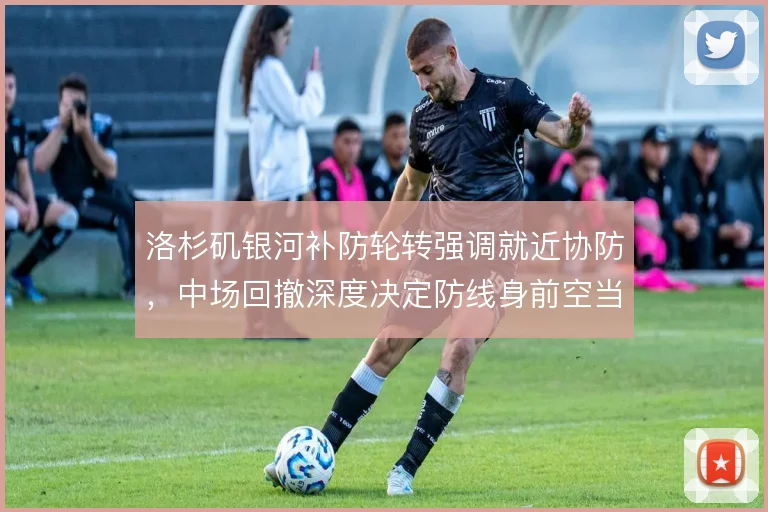 洛杉矶银河补防轮转强调就近协防,中场回撤深度决定防线身前空当