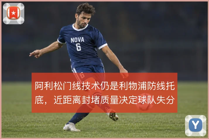 阿利松门线技术仍是利物浦防线托底，近距离封堵质量决定球队失分下限