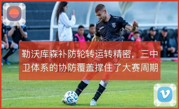 勒沃库森补防轮转运转精密,三中卫体系的协防覆盖撑住了大赛周期的高强度