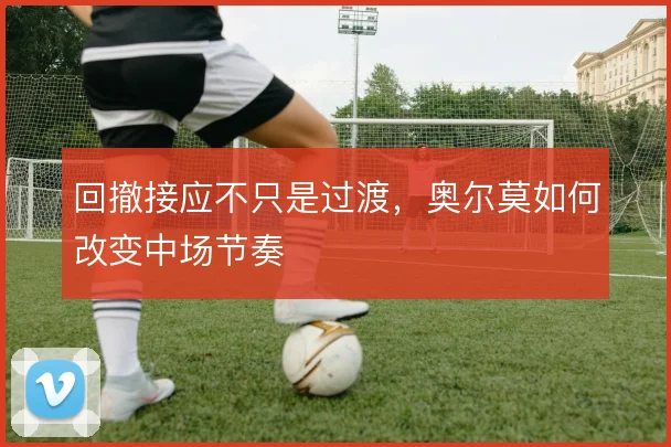 回撤接应不只是过渡,奥尔莫如何改变中场节奏
