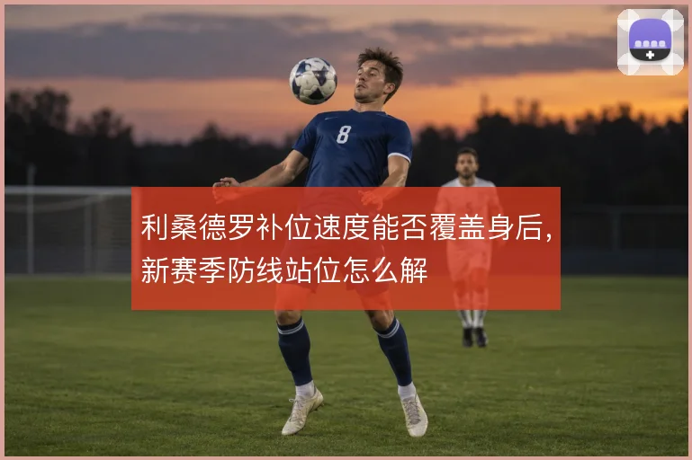 利桑德罗补位速度能否覆盖身后,新赛季防线站位怎么解