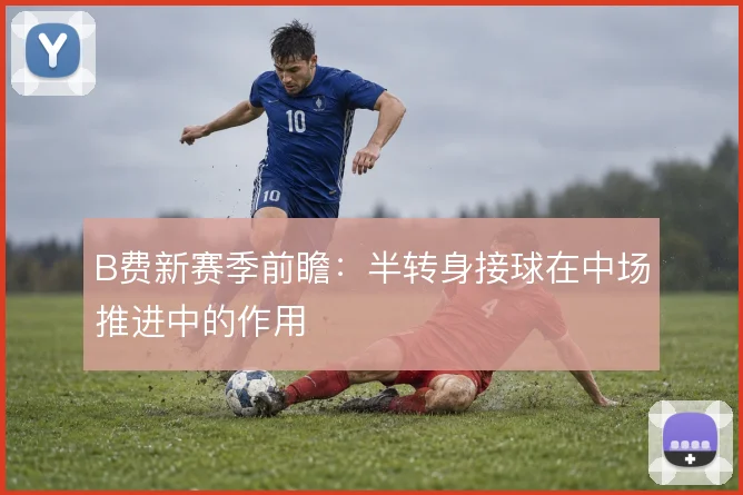 B费新赛季前瞻：半转身接球在中场推进中的作用
