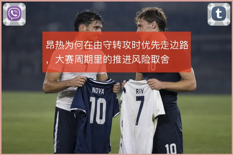昂热为何在由守转攻时优先走边路，大赛周期里的推进风险取舍