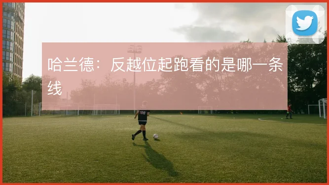 哈兰德：反越位起跑看的是哪一条线
