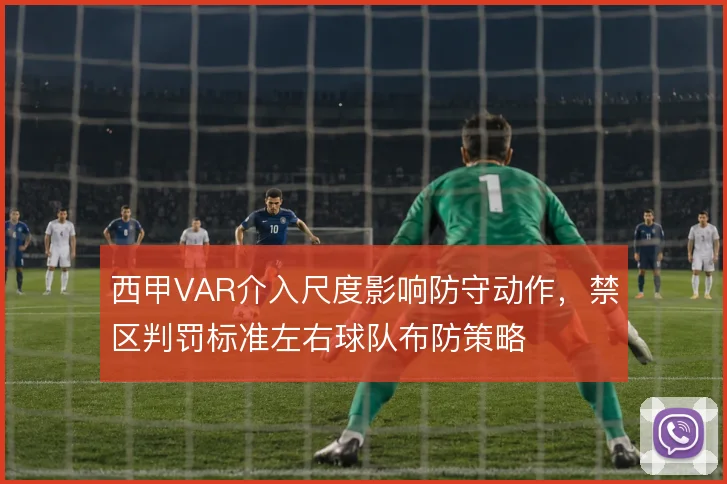 西甲VAR介入尺度影响防守动作，禁区判罚标准左右球队布防策略