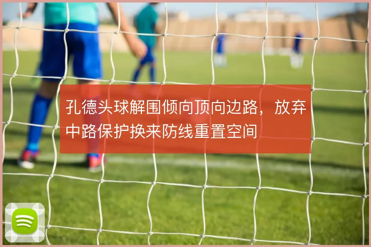 孔德头球解围倾向顶向边路，放弃中路保护换来防线重置空间
