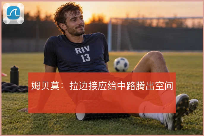 姆贝莫:拉边接应给中路腾出空间