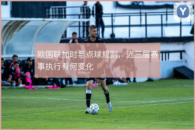 欧国联加时与点球规则，近三届赛事执行有何变化