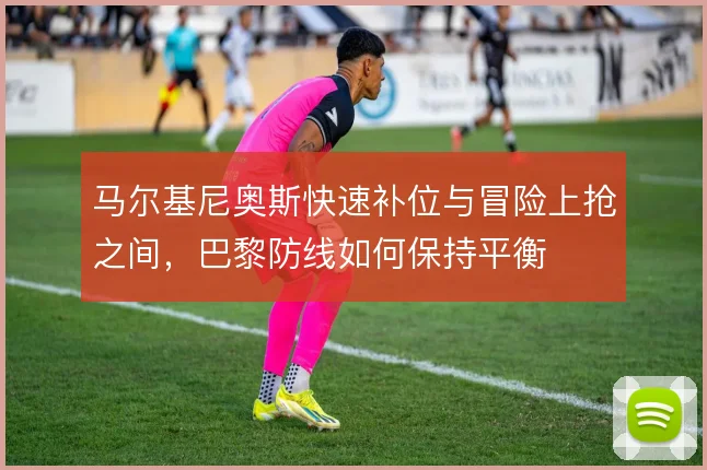 马尔基尼奥斯快速补位与冒险上抢之间，巴黎防线如何保持平衡
