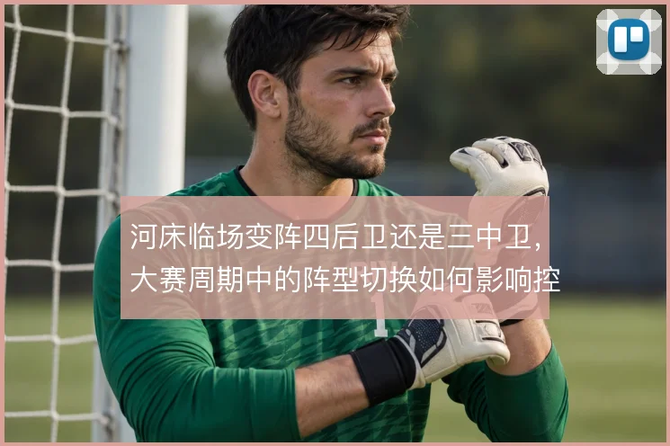 河床临场变阵四后卫还是三中卫,大赛周期中的阵型切换如何影响控制力