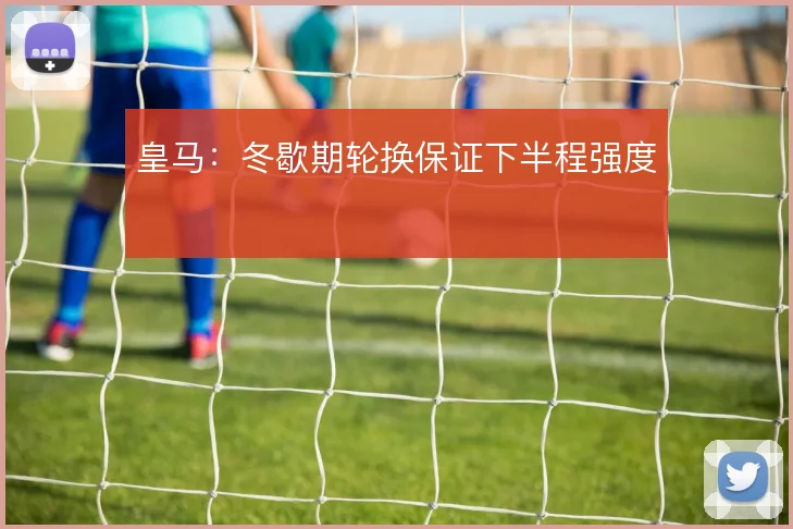 皇马:冬歇期轮换保证下半程强度