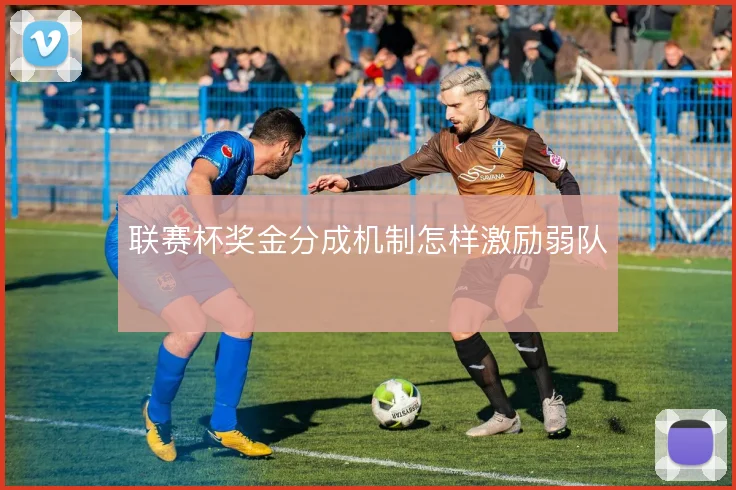 联赛杯奖金分成机制怎样激励弱队