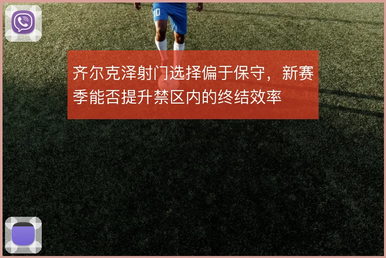 齐尔克泽射门选择偏于保守，新赛季能否提升禁区内的终结效率