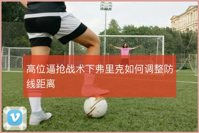 高位逼抢战术下弗里克如何调整防线距离