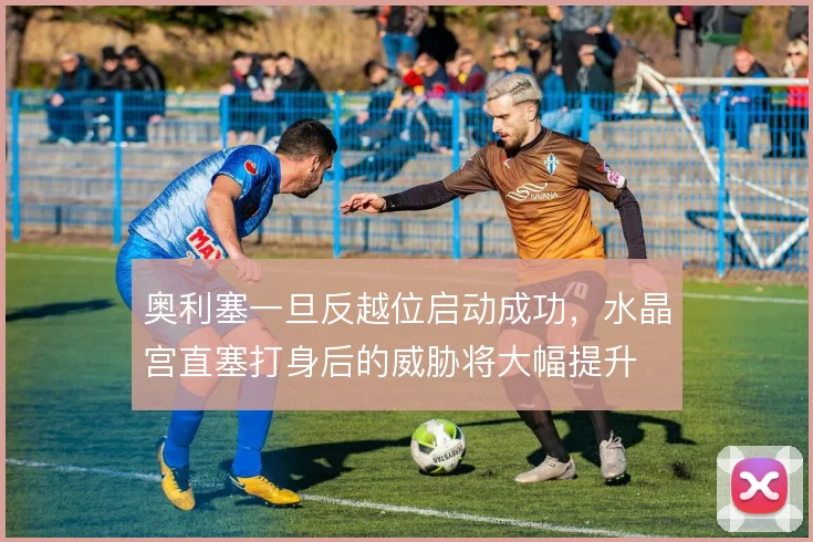 奥利塞一旦反越位启动成功,水晶宫直塞打身后的威胁将大幅提升