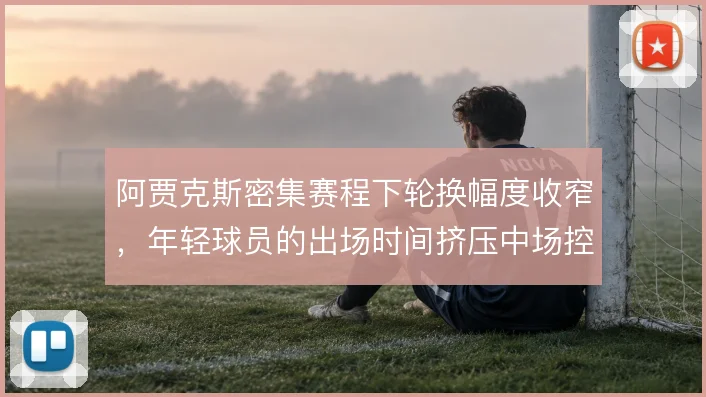 阿贾克斯密集赛程下轮换幅度收窄,年轻球员的出场时间挤压中场控制力