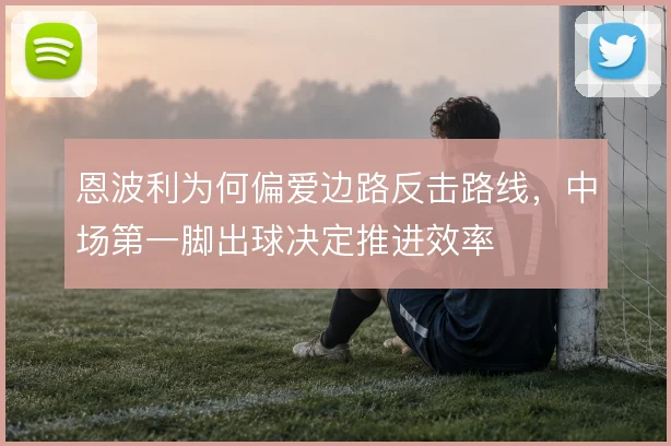 恩波利为何偏爱边路反击路线，中场第一脚出球决定推进效率