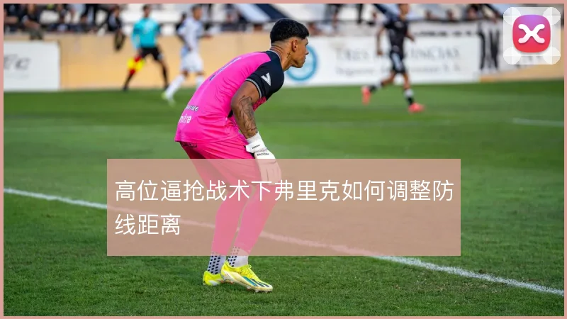 高位逼抢战术下弗里克如何调整防线距离