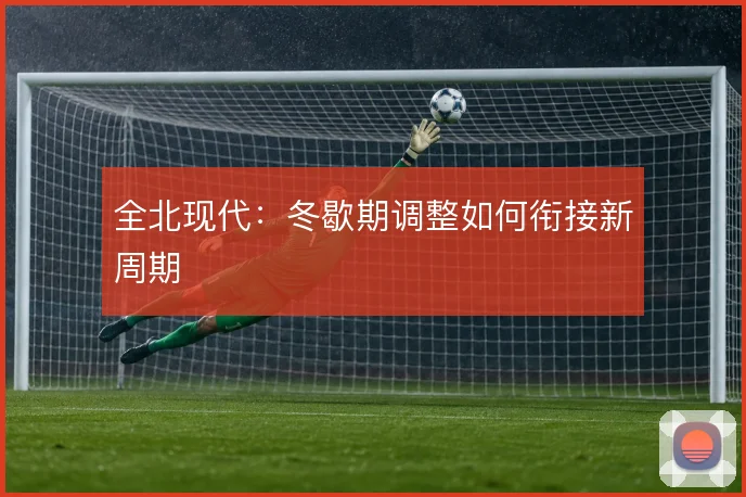 全北现代:冬歇期调整如何衔接新周期