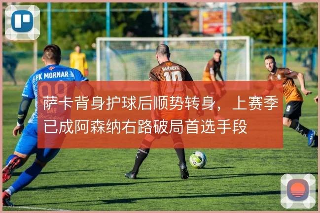 萨卡背身护球后顺势转身，上赛季已成阿森纳右路破局首选手段