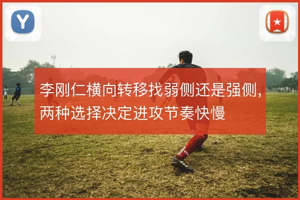 李刚仁横向转移找弱侧还是强侧，两种选择决定进攻节奏快慢