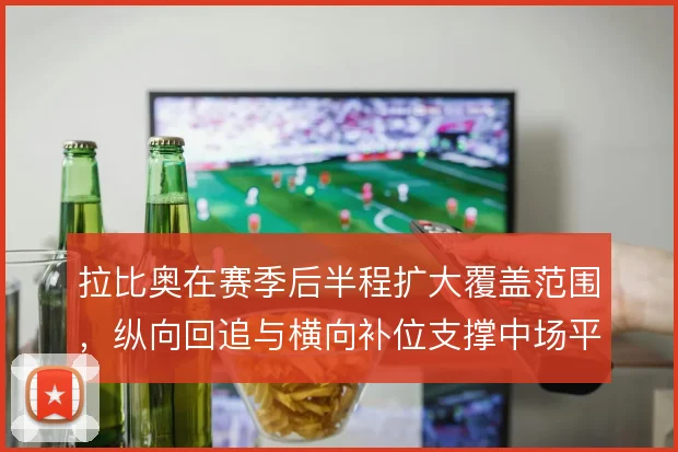 拉比奥在赛季后半程扩大覆盖范围,纵向回追与横向补位支撑中场平衡