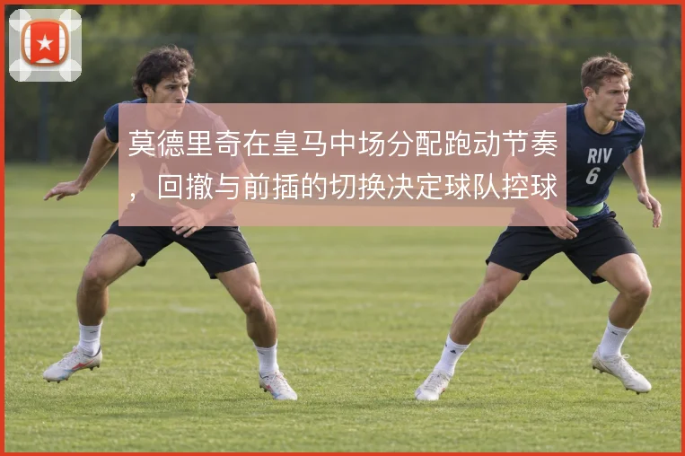 莫德里奇在皇马中场分配跑动节奏，回撤与前插的切换决定球队控球层次