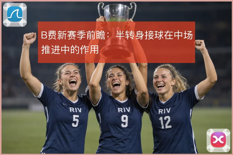 B费新赛季前瞻：半转身接球在中场推进中的作用