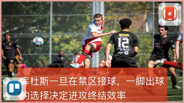 库杜斯一旦在禁区接球,一脚出球的选择决定进攻终结效率