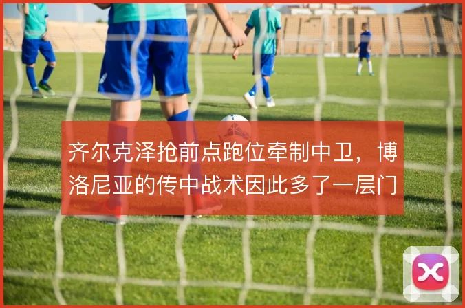 齐尔克泽抢前点跑位牵制中卫,博洛尼亚的传中战术因此多了一层门前威胁