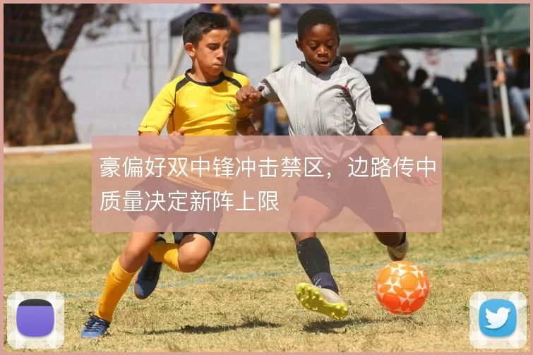 豪偏好双中锋冲击禁区，边路传中质量决定新阵上限