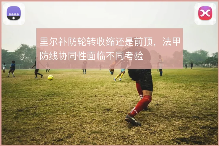 里尔补防轮转收缩还是前顶,法甲防线协同性面临不同考验