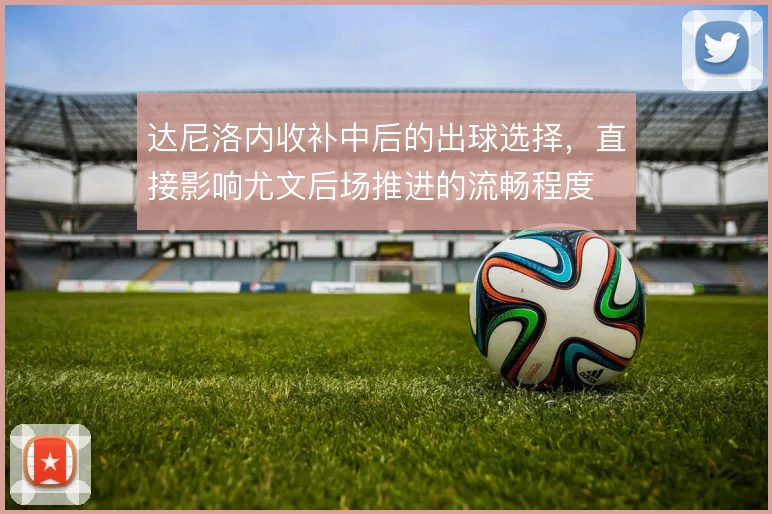 达尼洛内收补中后的出球选择,直接影响尤文后场推进的流畅程度