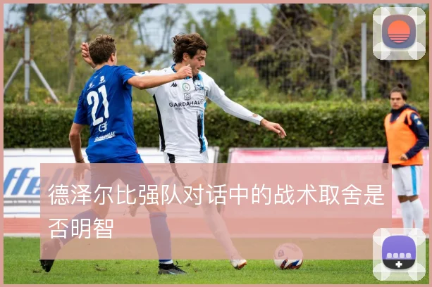 德泽尔比强队对话中的战术取舍是否明智