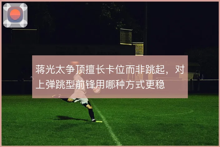蒋光太争顶擅长卡位而非跳起,对上弹跳型前锋用哪种方式更稳