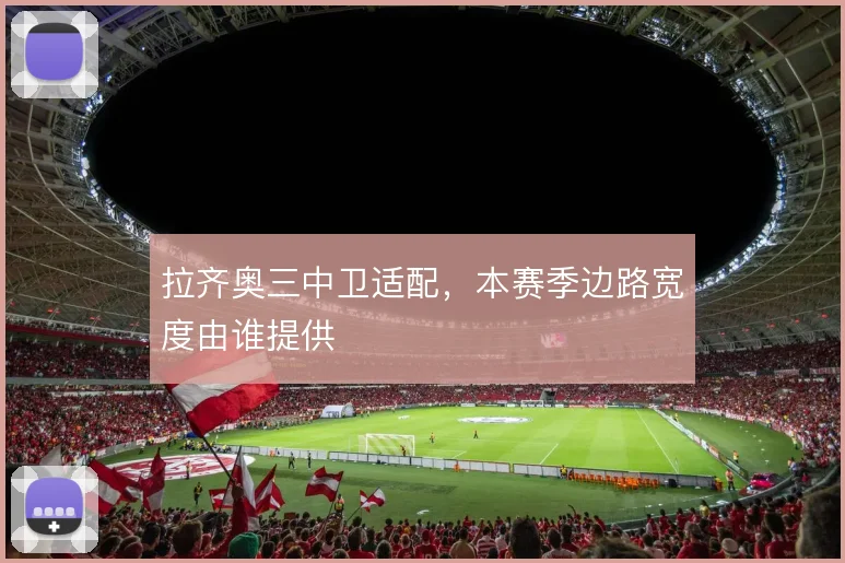 拉齐奥三中卫适配，本赛季边路宽度由谁提供
