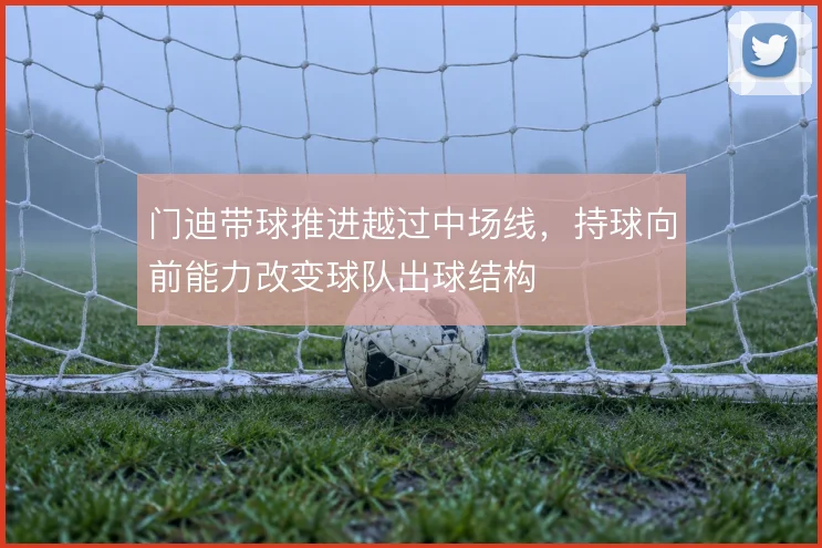 门迪带球推进越过中场线，持球向前能力改变球队出球结构
