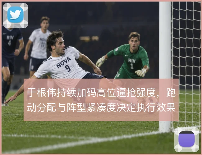 于根伟持续加码高位逼抢强度,跑动分配与阵型紧凑度决定执行效果
