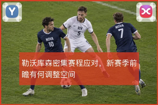 勒沃库森密集赛程应对，新赛季前瞻有何调整空间